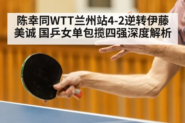 陈幸同WTT兰州站4-2逆转伊藤美诚 国乒女单包揽四强深度解析