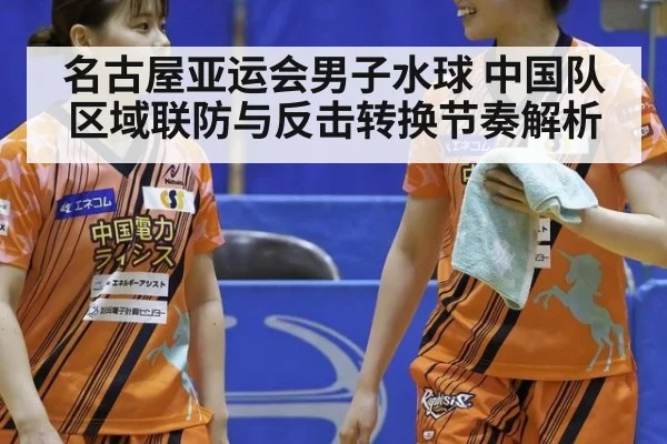 名古屋亚运会男子水球 中国队区域联防与反击转换节奏解析