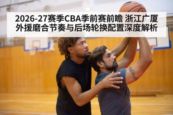 2026-27赛季CBA季前赛前瞻 浙江广厦外援磨合节奏与后场轮换配置深度解析