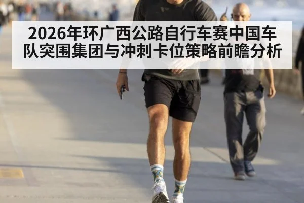 2026年环广西公路自行车赛中国车队突围集团与冲刺卡位策略前瞻分析