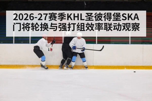 2026-27赛季KHL圣彼得堡SKA门将轮换与强打组效率联动观察