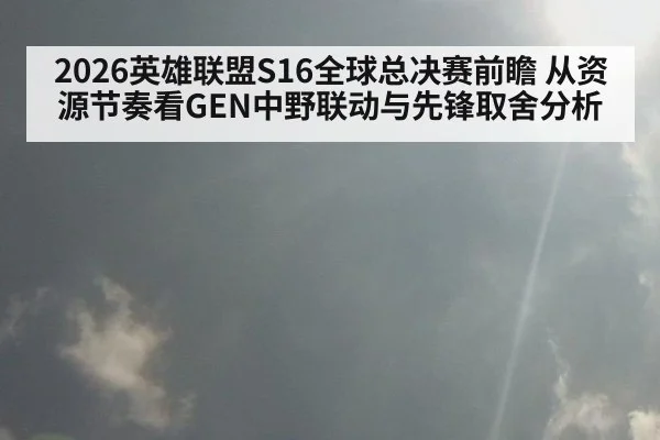 2026英雄联盟S16全球总决赛前瞻 从资源节奏看GEN中野联动与先锋取舍分析