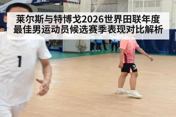 莱尔斯与特博戈2026世界田联年度最佳男运动员候选赛季表现对比解析