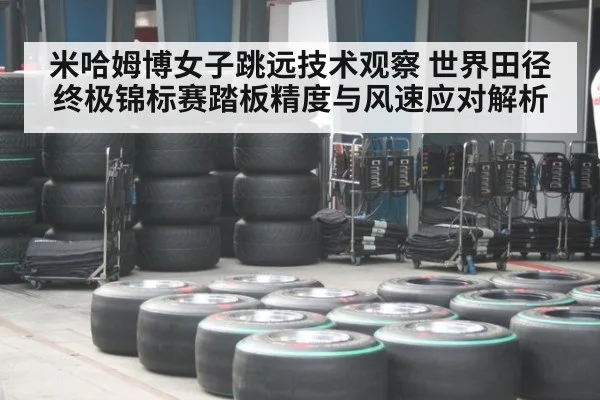 米哈姆博女子跳远技术观察 世界田径终极锦标赛踏板精度与风速应对解析